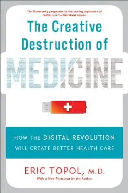 The Creative Destruction of Medicine: How the Digital Revolution Will Create Better Health Care by Eric Topol