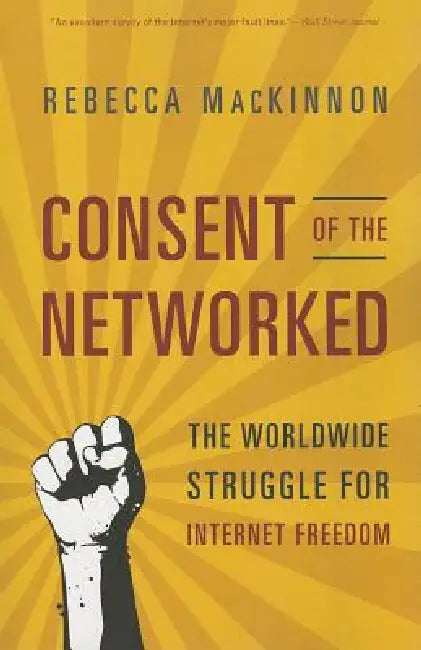 Consent of the Networked: The Worldwide Struggle for Internet Freedom by Rebecca MacKinnon