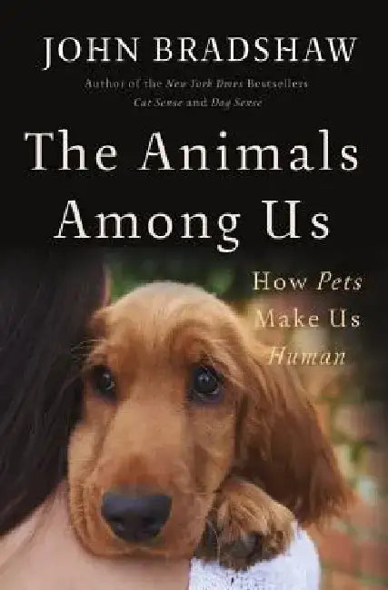 The Animals Among Us: How Pets Make Us Human by John Bradshaw