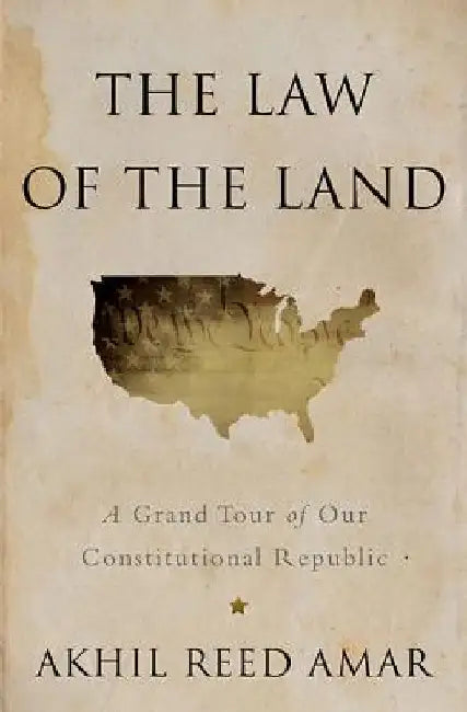 The Law of the Land: A Grand Tour of Our Constitutional Republic by Akhil Reed Amar