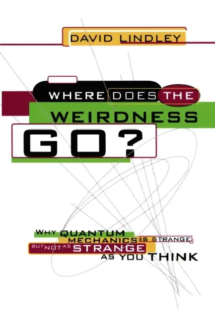 Where Does the Weirdness Go?: Why Quantum Mechanics Is Strange, But Not as Strange as You Think by David Lindley