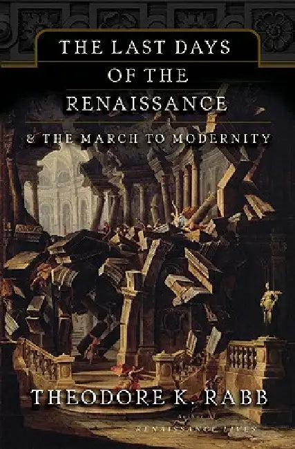 The Last Days of the Renaissance: & the March to Modernity by Theodore K. Rabb