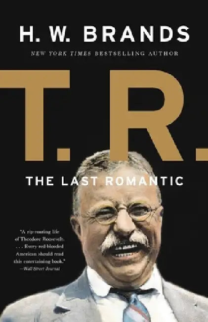 T. R.: The Last Romantic by H. W. Brands
