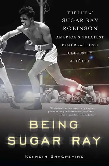 Being Sugar Ray: The Life of Sugar Ray Robinson, America's Greatest Boxer and the First Celebrity Athlete by Kenneth Shropshire