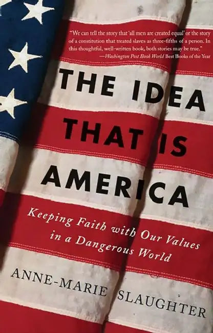 The Idea That Is America: Keeping Faith with Our Values in a Dangerous World by Anne-Marie Slaughter