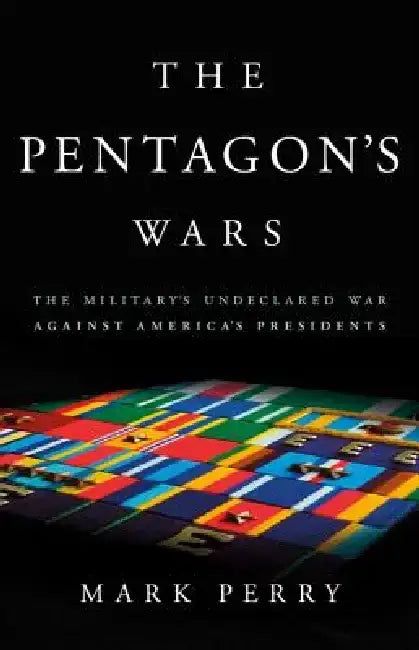 The Pentagon's Wars: The Military's Undeclared War Against America's Presidents by Mark Perry