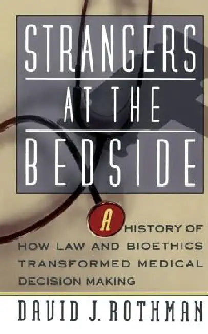 Strangers at the Bedside: A History of How Law and Bioethics Transformed Medical Decision Making by David J. Rothman