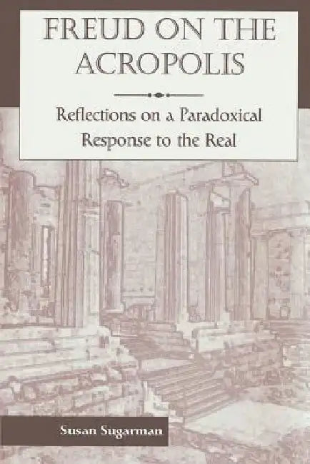 Freud on the Acropolis: Reflections on a Paradoxical Response to the Real by Susan Sugarman