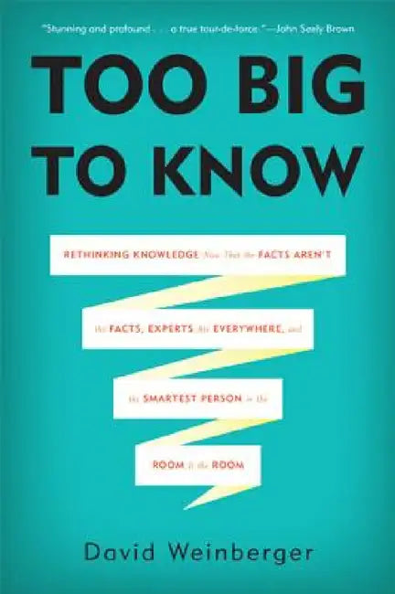 Too Big to Know: Rethinking Knowledge Now That the Facts Aren't the Facts, Experts Are Everywhere, and the Smartest Person in the Room by David Weinberger