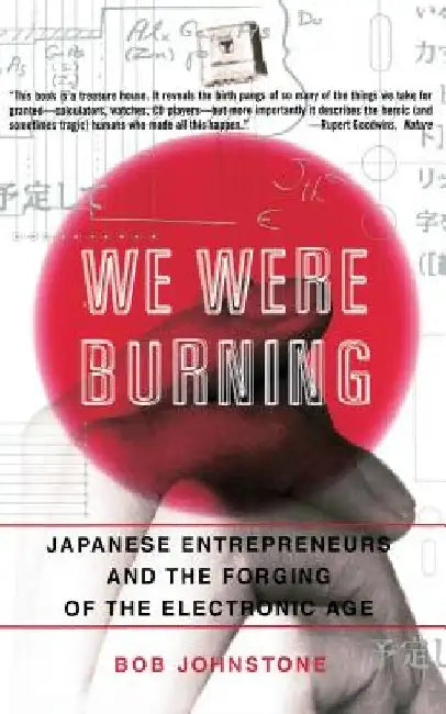 We Were Burning: Japanese Enterpreneurs and the Forging of the Electronic Age by Bob Johnstone