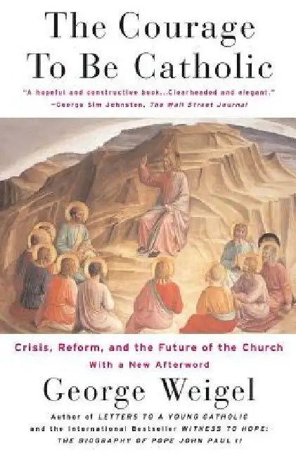 The Courage to Be Catholic: Crisis, Reform and the Future of the Church by George Weigel