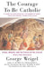 The Courage to Be Catholic: Crisis, Reform and the Future of the Church by George Weigel