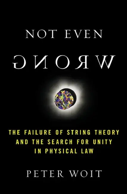 Not Even Wrong: The Failure of String Theory and the Search for Unity in Physical Law by Peter Woit