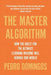 The Master Algorithm: How the Quest for the Ultimate Learning Machine Will Remake Our World by Pedro Domingos