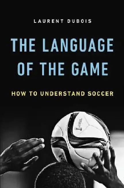 The Language of the Game: How to Understand Soccer by Laurent DuBois