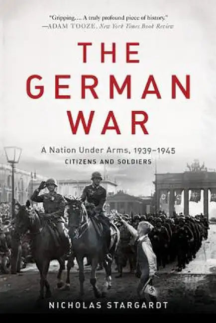 The German War: A Nation Under Arms, 1939-1945 by Nicholas Stargardt