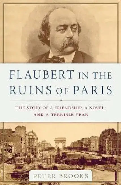 Flaubert in the Ruins of Paris: The Story of a Friendship, a Novel, and a Terrible Year by Peter Brooks