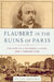 Flaubert in the Ruins of Paris: The Story of a Friendship, a Novel, and a Terrible Year by Peter Brooks