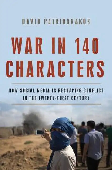 War in 140 Characters: How Social Media Is Reshaping Conflict in the Twenty-First Century by David Patrikarakos