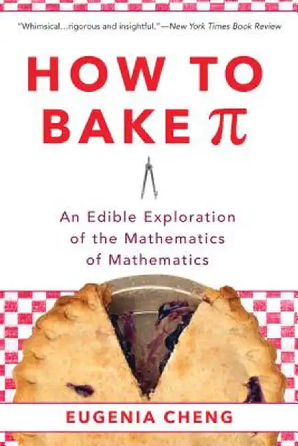 How to Bake Pi: An Edible Exploration of the Mathematics of Mathematics by Eugenia Cheng