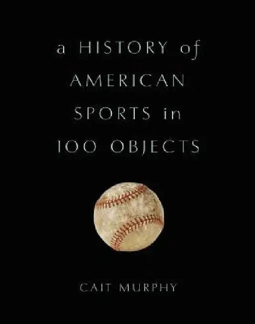 A History of American Sports in 100 Objects by Cait Murphy
