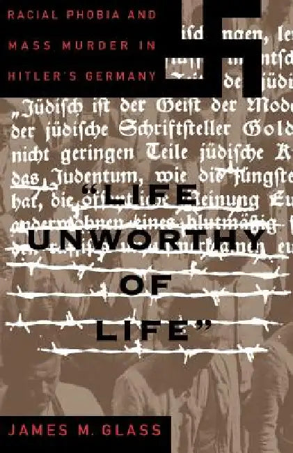 Life Unworthy of Life: Racial Phobia and Mass Murder in Hitler's Germany by James M. Glass