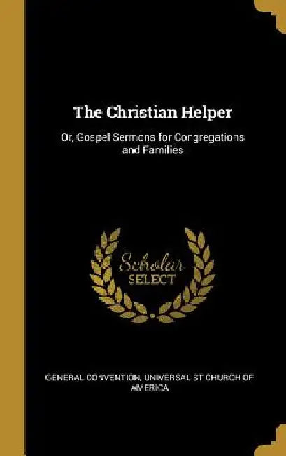 The Christian Helper: Or, Gospel Sermons for Congregations and Families by Universalist Church of Ameri Convention