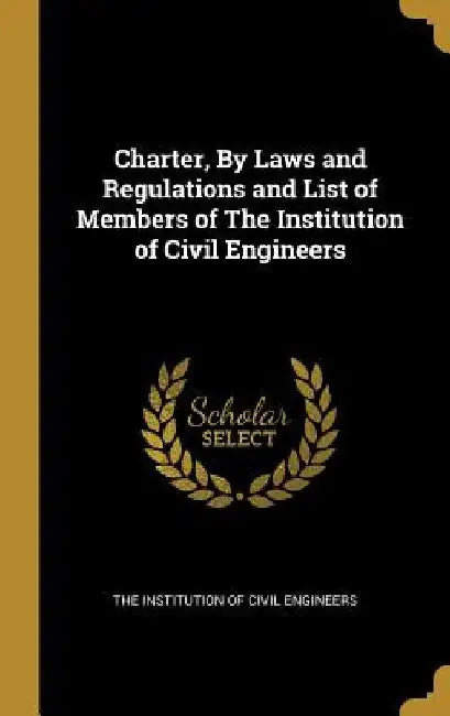 Charter, By Laws and Regulations and List of Members of The Institution of Civil Engineers by The Institution of Civil Engineers