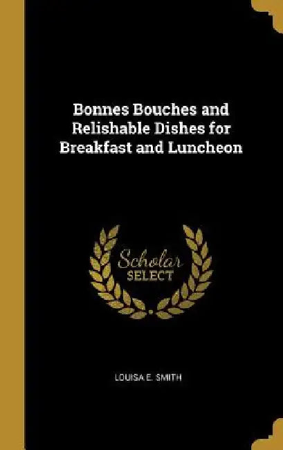 Bonnes Bouches and Relishable Dishes for Breakfast and Luncheon by Louisa E. Smith