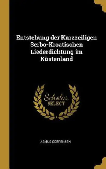 Entstehung der Kurzzeiligen Serbo-Kroatischen Liederdichtung im Küstenland by Asmus Soerensen