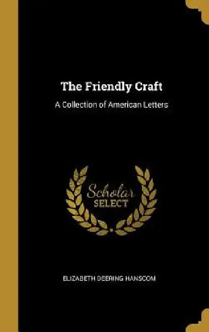 The Friendly Craft: A Collection of American Letters by Elizabeth Deering Hanscom