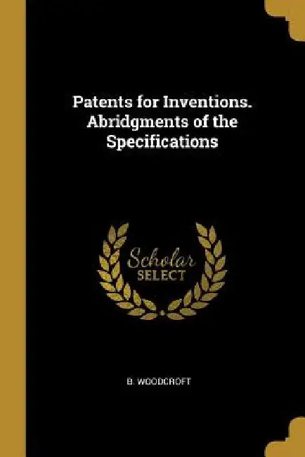 Patents for Inventions. Abridgments of the Specifications by B. Woodcroft