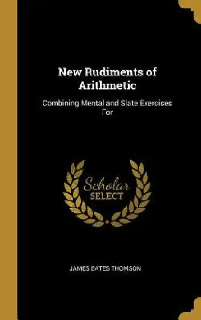 New Rudiments of Arithmetic: Combining Mental and Slate Exercises For by James Bates Thomson