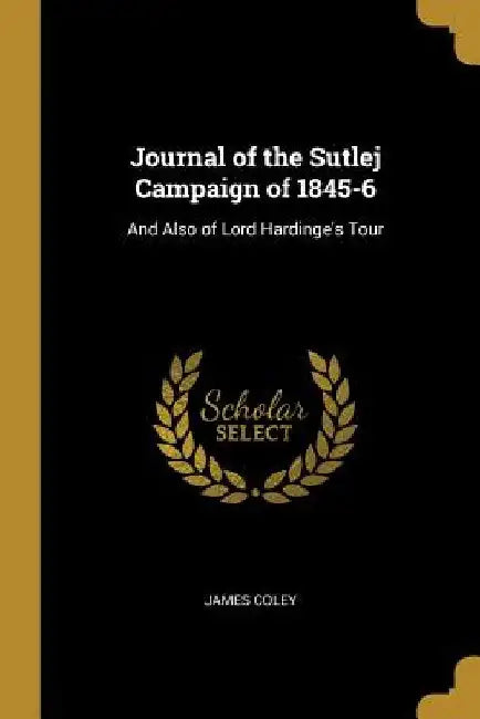 Journal of the Sutlej Campaign of 1845-6: And Also of Lord Hardinge's Tour by James Coley