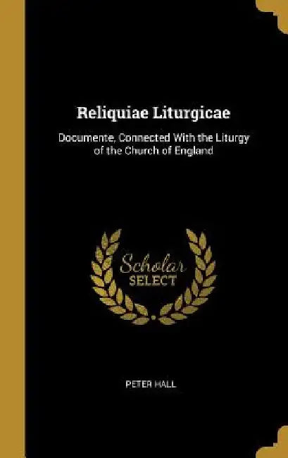 Reliquiae Liturgicae: Documente, Connected With the Liturgy of the Church of England by Peter Hall