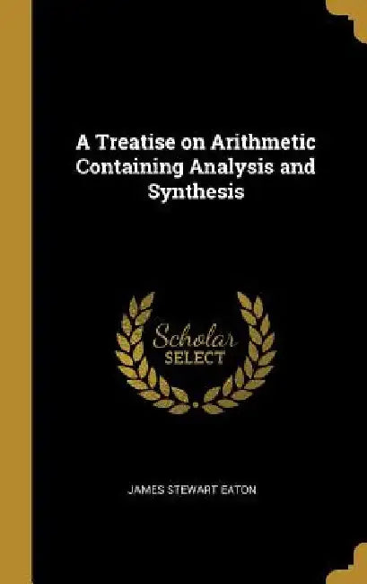 A Treatise on Arithmetic Containing Analysis and Synthesis by James Stewart Eaton