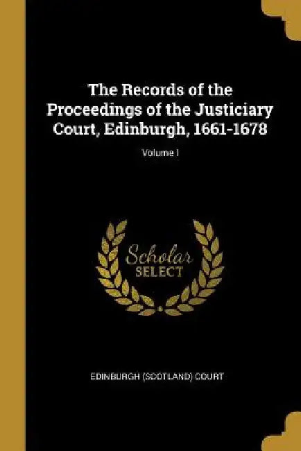 The Records of the Proceedings of the Justiciary Court, Edinburgh, 1661-1678; Volume I by Edinburgh (Scotland) Court