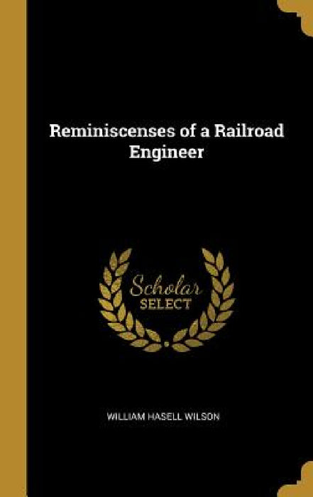 Reminiscenses of a Railroad Engineer by William Hasell Wilson