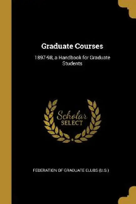 Graduate Courses: 1897-98, a Handbook for Graduate Students by Federation Of Graduate Clubs (U S. ).