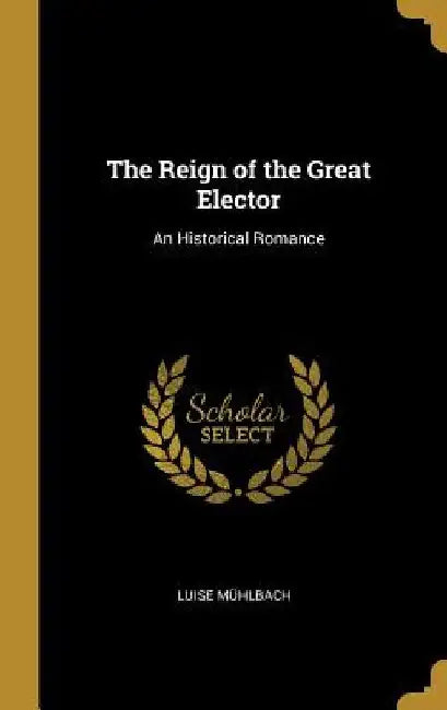 The Reign of the Great Elector: An Historical Romance by Luise Mühlbach