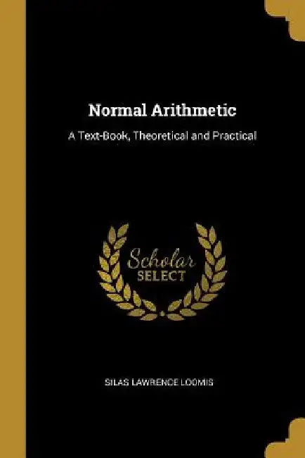 Normal Arithmetic: A Text-Book, Theoretical and Practical by Silas Lawrence Loomis