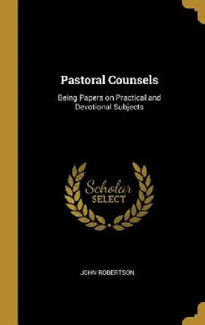 Pastoral Counsels: Being Papers on Practical and Devotional Subjects by John Robertson