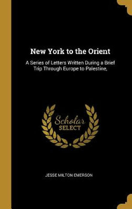 New York to the Orient: A Series of Letters Written During a Brief Trip Through Europe to Palestine, by Jesse Milton Emerson