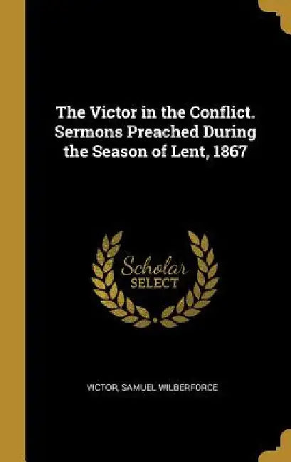 The Victor in the Conflict. Sermons Preached During the Season of Lent, 1867 by Victor Samuel Wilberforce