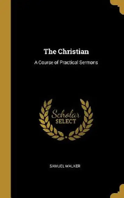 The Christian: A Course of Practical Sermons by Samuel Walker