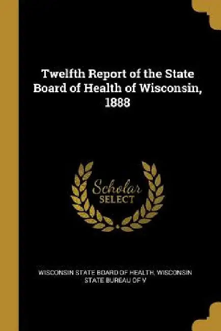 Twelfth Report of the State Board of Health of Wisconsin, 1888 by Wisconsin State B State Board of Health