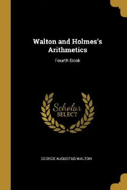 Walton and Holmes's Arithmetics: Fourth Book by George Augustus Walton