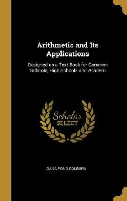 Arithmetic and Its Applications: Designed as a Text Book for Common Schools, High Schools and Academ by Dana Pond Colburn