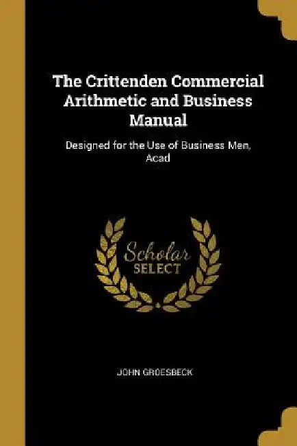The Crittenden Commercial Arithmetic and Business Manual: Designed for the Use of Business Men, Acad by John Groesbeck