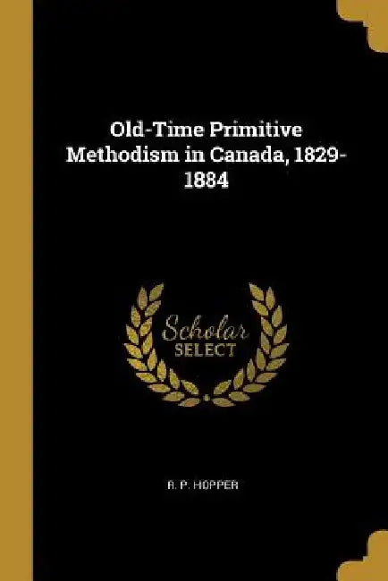 Old-Time Primitive Methodism in Canada, 1829-1884 by R. P. Hopper